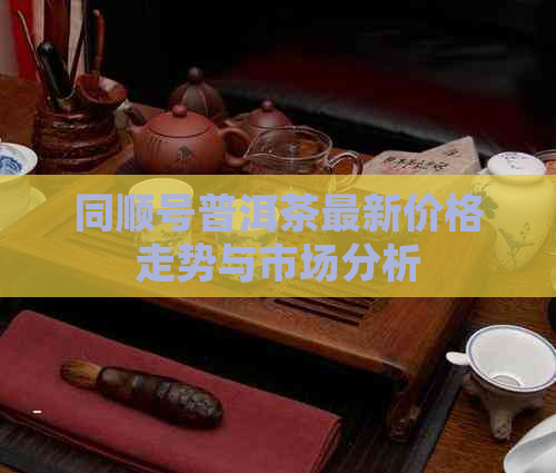 同顺号普洱茶最新价格走势与市场分析