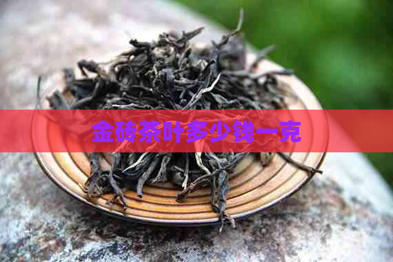 金砖茶叶多少钱一克