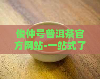 俊仲号普洱茶官方网站-一站式了解和体验普洱茶的魅力