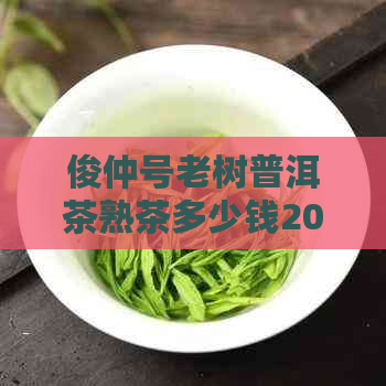 俊仲号老树普洱茶熟茶多少钱2013