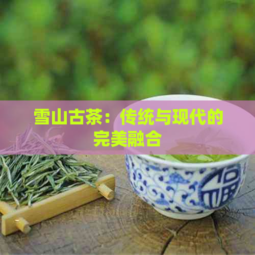 雪山古茶：传统与现代的完美融合