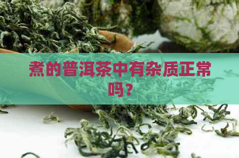 煮的普洱茶中有杂质正常吗？