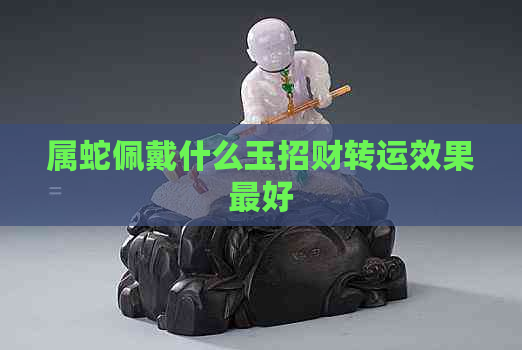 属蛇佩戴什么玉招财转运效果更好