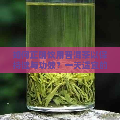 如何正确饮用普洱茶以保持健与功效？一天适宜的普洱茶饮用量是多少？