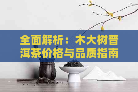 全面解析：木大树普洱茶价格与品质指南