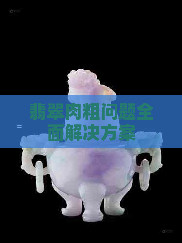 翡翠肉粗问题全面解决方案