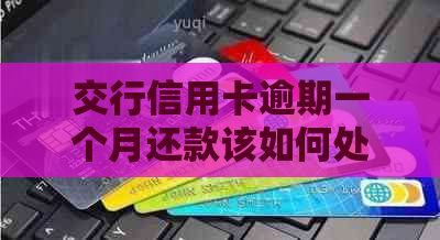 交行信用卡逾期一个月还款该如何处理