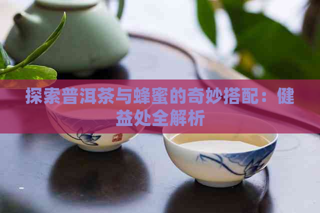 探索普洱茶与蜂蜜的奇妙搭配：健益处全解析