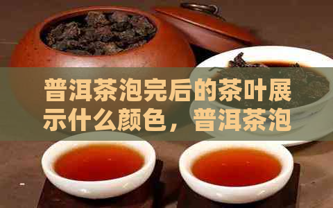 普洱茶泡完后的茶叶展示什么颜色，普洱茶泡过后的茶叶什么样的好。