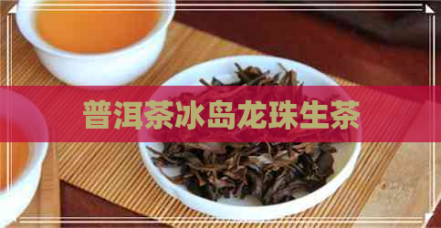 普洱茶冰岛龙珠生茶