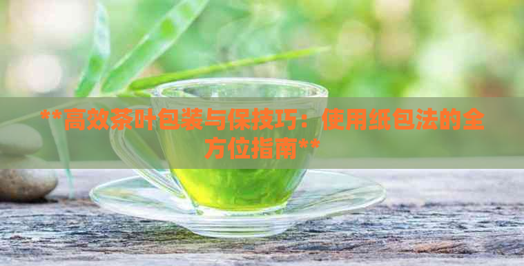 **高效茶叶包装与保技巧：使用纸包法的全方位指南**