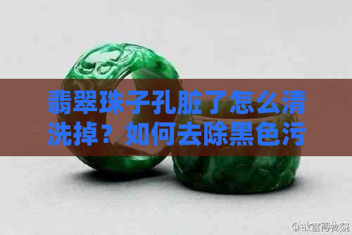 翡翠珠子孔脏了怎么清洗掉？如何去除黑色污渍？