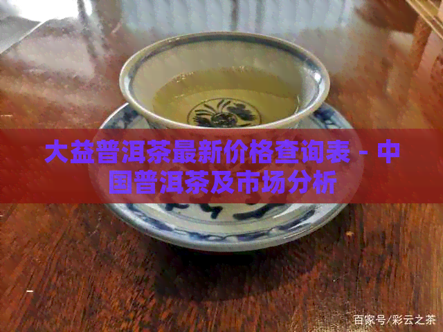 大益普洱茶最新价格查询表 - 中国普洱茶及市场分析