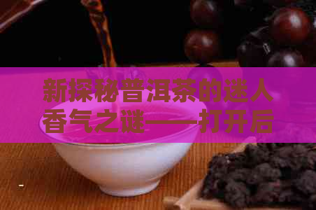 新探秘普洱茶的迷人香气之谜——打开后的特异香味是否正常表现？