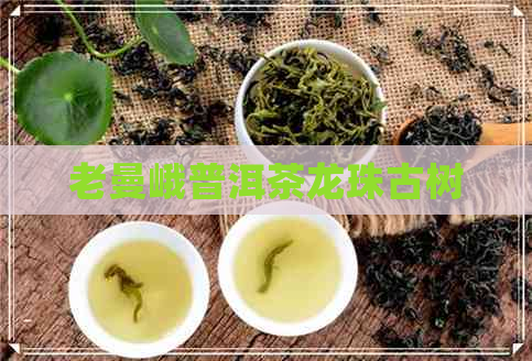 老曼峨普洱茶龙珠古树