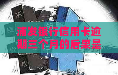 浦发银行信用卡逾期三个月的后果是什么