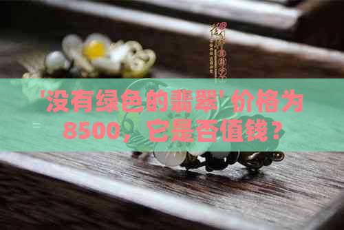 '没有绿色的翡翠' 价格为8500，它是否值钱？