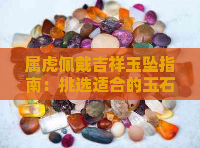 属虎佩戴吉祥玉坠指南：挑选适合的玉石以驱邪保平安