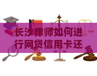 长沙律师如何进行网贷信用卡还款协商