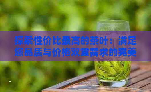 探索性价比更高的茶叶：满足您品质与价格双重需求的完美选择