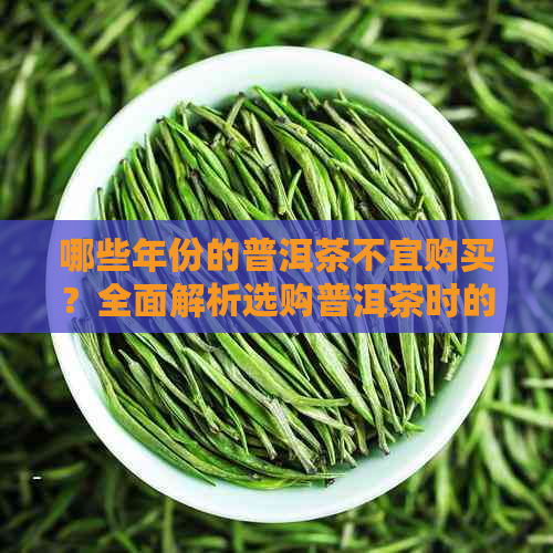 哪些年份的普洱茶不宜购买？全面解析选购普洱茶时的注意事项