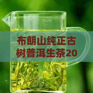 布朗山纯正古树普洱生茶200克：口感醇厚，回味悠长的价格实之选