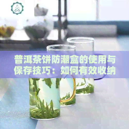 普洱茶饼防潮盒的使用与保存技巧：如何有效收纳和保护您的普洱茶？