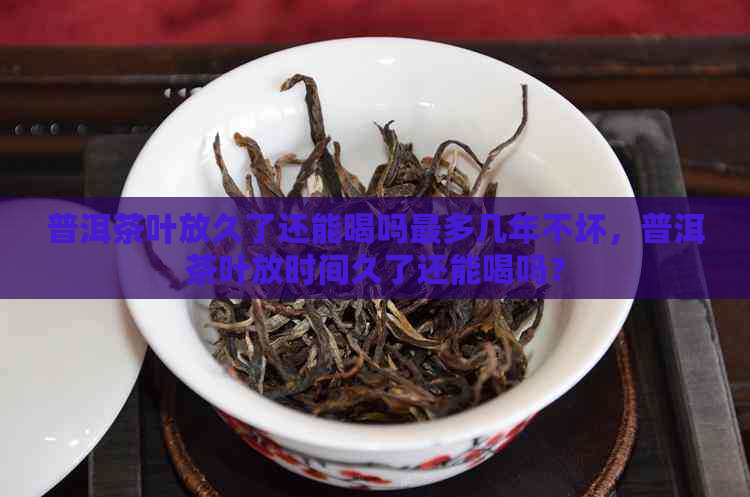 普洱茶叶放久了还能喝吗最多几年不坏，普洱茶叶放时间久了还能喝吗？