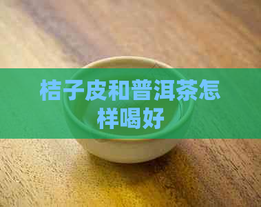 桔子皮和普洱茶怎样喝好