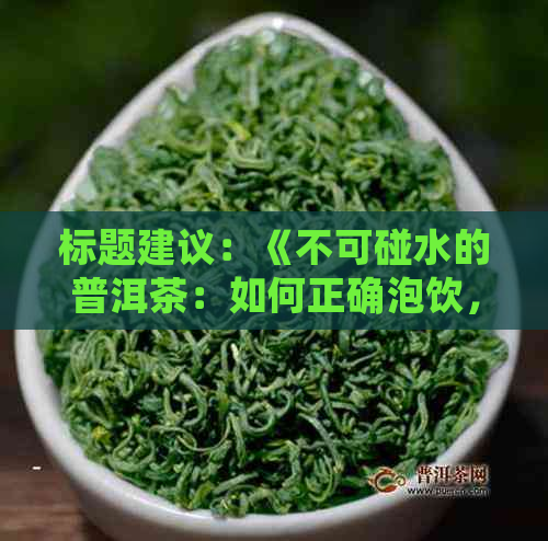 标题建议：《不可碰水的普洱茶：如何正确泡饮，避免健风险》