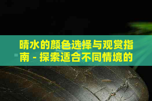 晴水的颜色选择与观赏指南 - 探索适合不同情境的晴水颜色搭配