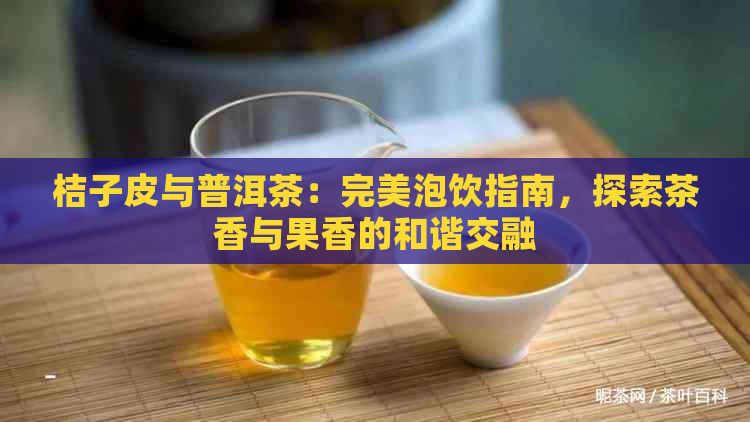 桔子皮与普洱茶：完美泡饮指南，探索茶香与果香的和谐交融