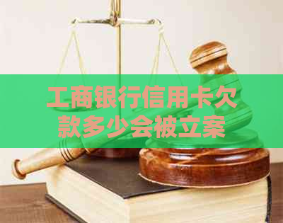 工商银行信用卡欠款多少会被立案