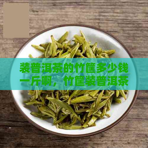 装普洱茶的竹筐多少钱一斤啊，竹筐装普洱茶功效