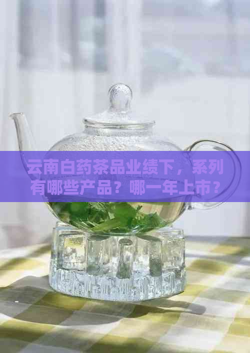 云南白药茶品业绩下，系列有哪些产品？哪一年上市？