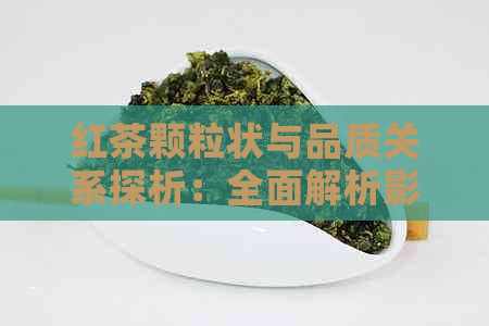 红茶颗粒状与品质关系探析：全面解析影响其口感和质量的因素