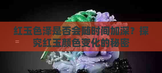 红玉色泽是否会随时间加深？探究红玉颜色变化的秘密