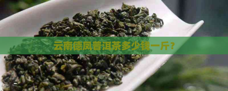 云南德凤普洱茶多少钱一斤？