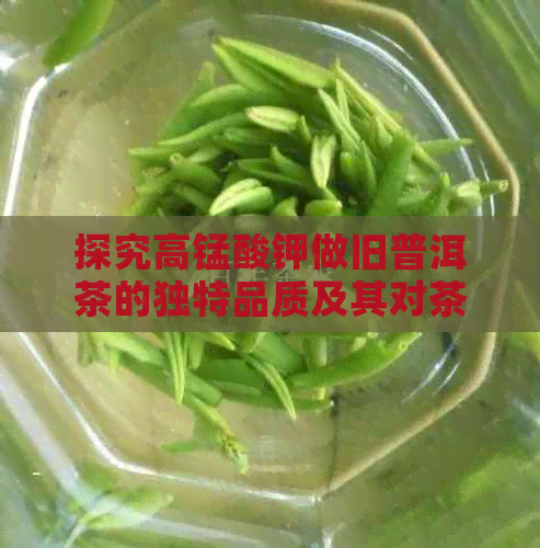 探究高锰酸钾做旧普洱茶的独特品质及其对茶叶口感的影响