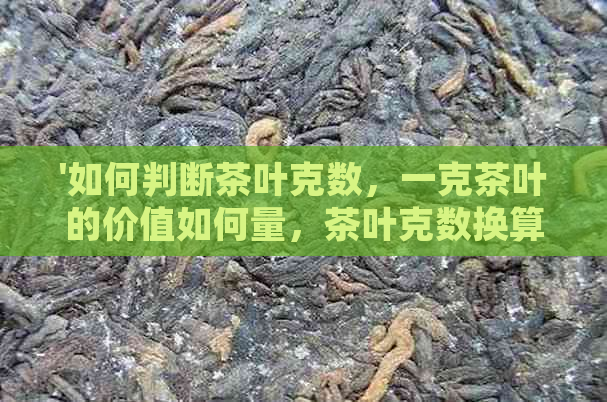 '如何判断茶叶克数，一克茶叶的价值如何量，茶叶克数换算规则'