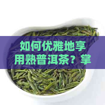 如何优雅地享用熟普洱茶？掌握正确喝法的秘诀