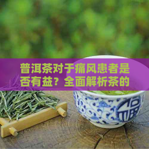 普洱茶对于痛风患者是否有益？全面解析茶的健功效与潜在风险