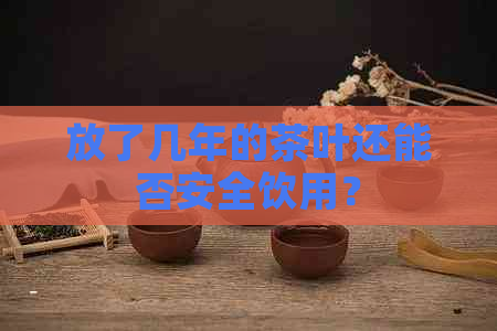 放了几年的茶叶还能否安全饮用？