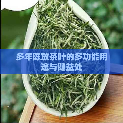 多年陈放茶叶的多功能用途与健益处