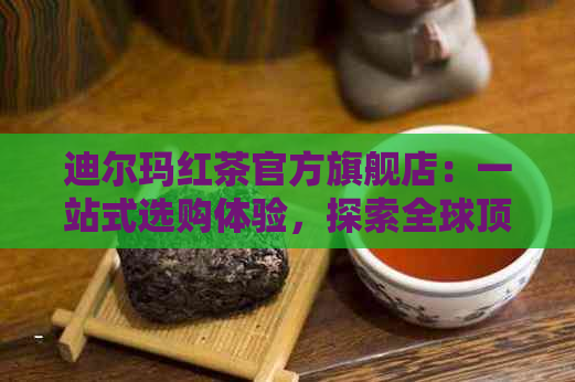 迪尔玛红茶官方旗舰店：一站式选购体验，探索全球顶级红茶