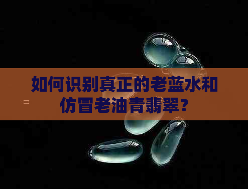 如何识别真正的老蓝水和仿冒老油青翡翠？