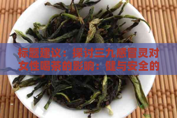 标题建议：探讨三九感冒灵对女性喝茶的影响：健与安全的全面指南