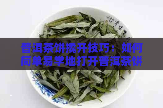 普洱茶饼撬开技巧：如何简单易学地打开普洱茶饼