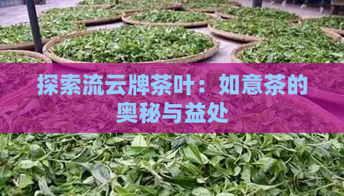 探索流云牌茶叶：如意茶的奥秘与益处