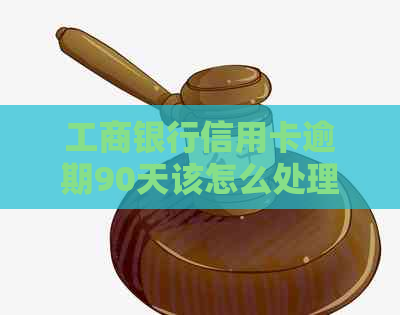 工商银行信用卡逾期90天该怎么处理